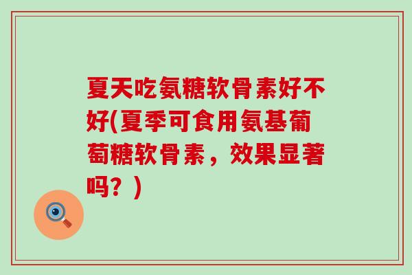 夏天吃氨糖软骨素好不好(夏季可食用氨基葡萄糖软骨素,效果显著吗?) 夏天吃氨糖软骨素好不好(夏季可食用氨基葡萄糖软骨素,效果显著吗?)