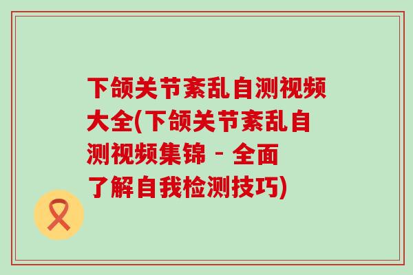 下颌关节紊乱自测视频大全(下颌关节紊乱自测视频集锦 - 全面了解自我检测技巧) 下颌关节紊乱自测视频大全(下颌关节紊乱自测视频集锦 - 全面了解自我检测技巧)