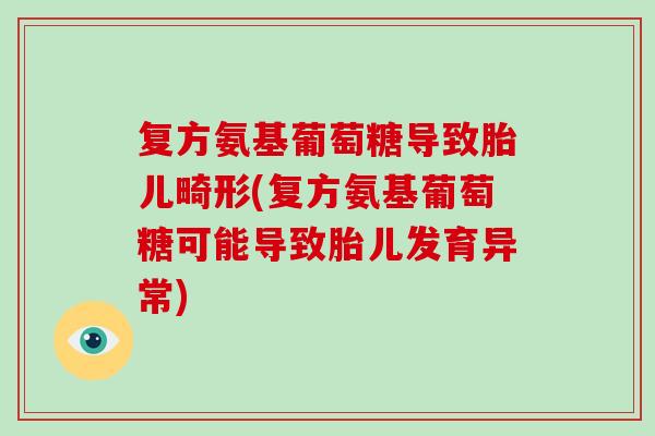 复方氨基葡萄糖导致胎儿畸形(复方氨基葡萄糖可能导致胎儿发育异常) 复方氨基葡萄糖导致胎儿畸形(复方氨基葡萄糖可能导致胎儿发育异常)