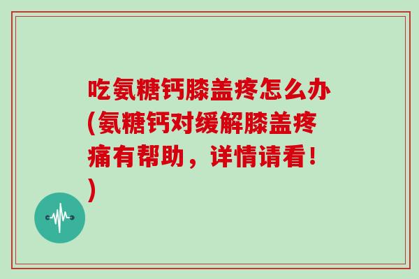 吃氨糖钙膝盖疼怎么办(氨糖钙对缓解膝盖有帮助,详情请看!) 吃氨糖钙膝盖疼怎么办(氨糖钙对缓解膝盖有帮助,详情请看!)
