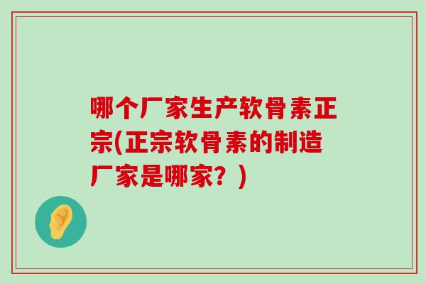 哪个厂家生产软骨素正宗(正宗软骨素的制造厂家是哪家?) 哪个厂家生产软骨素正宗(正宗软骨素的制造厂家是哪家?)