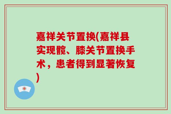 嘉祥关节置换(嘉祥县实现髋、膝关节置换手术,患者得到显著恢复) 嘉祥关节置换(嘉祥县实现髋、膝关节置换手术,患者得到显著恢复)