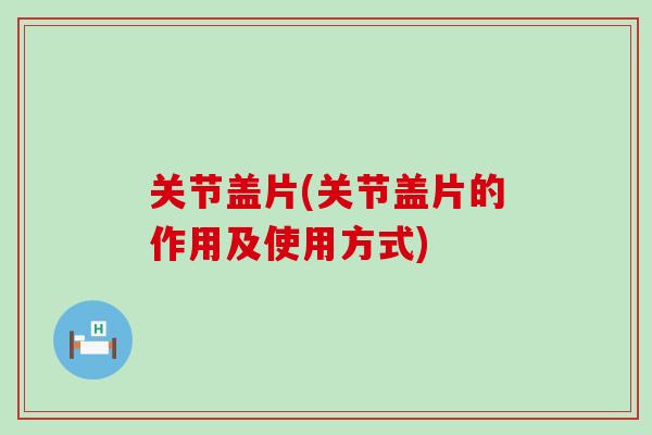 关节盖片(关节盖片的作用及使用方式)