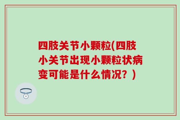 四肢关节小颗粒(四肢小关节出现小颗粒状变可能是什么情况?) 四肢关节小颗粒(四肢小关节出现小颗粒状变可能是什么情况?)