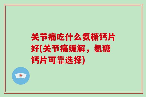 关节痛吃什么氨糖钙片好(关节痛缓解,氨糖钙片可靠选择) 关节痛吃什么氨糖钙片好(关节痛缓解,氨糖钙片可靠选择)