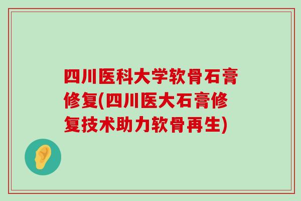 四川医科大学软骨石膏修复(四川医大石膏修复技术助力软骨再生)