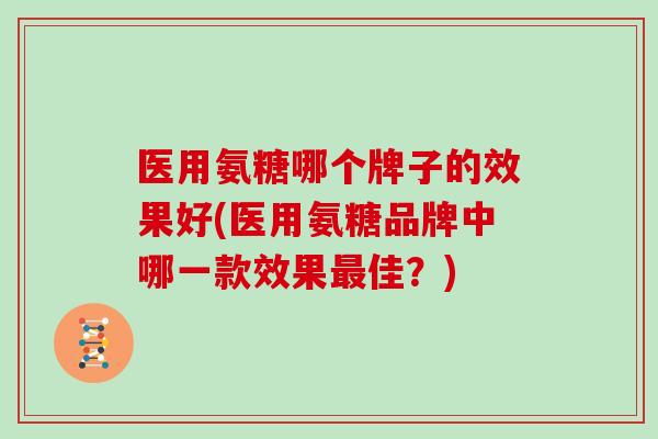 医用氨糖哪个牌子的效果好(医用氨糖品牌中哪一款效果佳?) 医用氨糖哪个牌子的效果好(医用氨糖品牌中哪一款效果佳?)