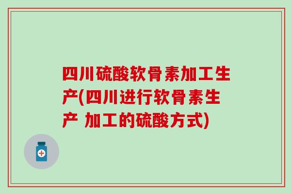 四川硫酸软骨素加工生产(四川进行软骨素生产 加工的硫酸方式) 四川硫酸软骨素加工生产(四川进行软骨素生产 加工的硫酸方式)