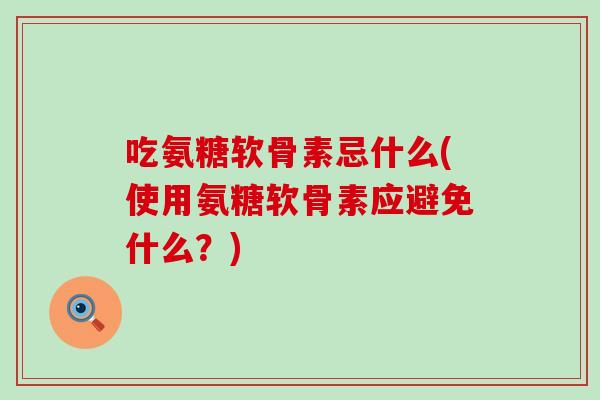 吃氨糖软骨素忌什么(使用氨糖软骨素应避免什么？)