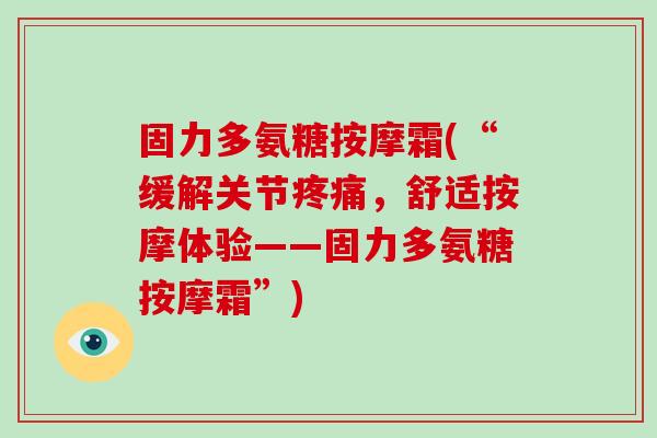 固力多氨糖按摩霜(“缓解关节,舒适按摩体验——固力多氨糖按摩霜”) 固力多氨糖按摩霜(“缓解关节,舒适按摩体验——固力多氨糖按摩霜”)