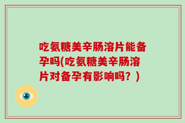 吃氨糖美辛肠溶片能备孕吗(吃氨糖美辛肠溶片对备孕有影响吗？)