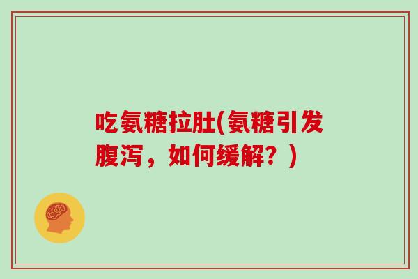 吃氨糖拉肚(氨糖引发,如何缓解?) 吃氨糖拉肚(氨糖引发,如何缓解?)