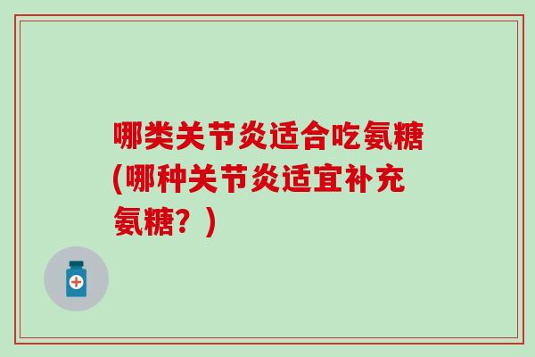 哪类适合吃氨糖(哪种适宜补充氨糖?) 哪类适合吃氨糖(哪种适宜补充氨糖?)