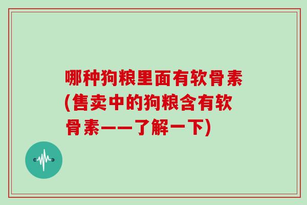 哪种狗粮里面有软骨素(售卖中的狗粮含有软骨素——了解一下) 哪种狗粮里面有软骨素(售卖中的狗粮含有软骨素——了解一下)