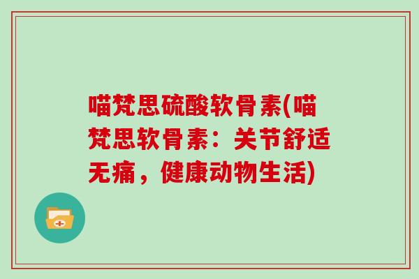 喵梵思硫酸软骨素(喵梵思软骨素:关节舒适无痛,健康动物生活) 喵梵思硫酸软骨素(喵梵思软骨素:关节舒适无痛,健康动物生活)