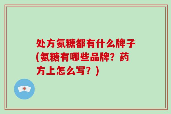 处方氨糖都有什么牌子(氨糖有哪些品牌?药方上怎么写?) 处方氨糖都有什么牌子(氨糖有哪些品牌?药方上怎么写?)