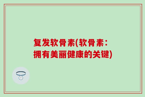复发软骨素(软骨素:拥有美丽健康的关键) 复发软骨素(软骨素:拥有美丽健康的关键)