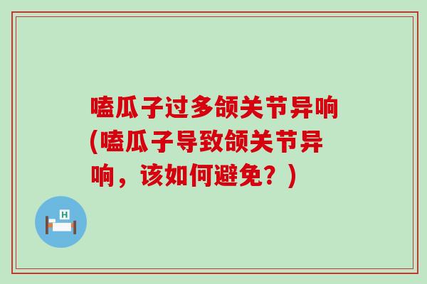 嗑瓜子过多颌关节异响(嗑瓜子导致颌关节异响,该如何避免?) 嗑瓜子过多颌关节异响(嗑瓜子导致颌关节异响,该如何避免?)