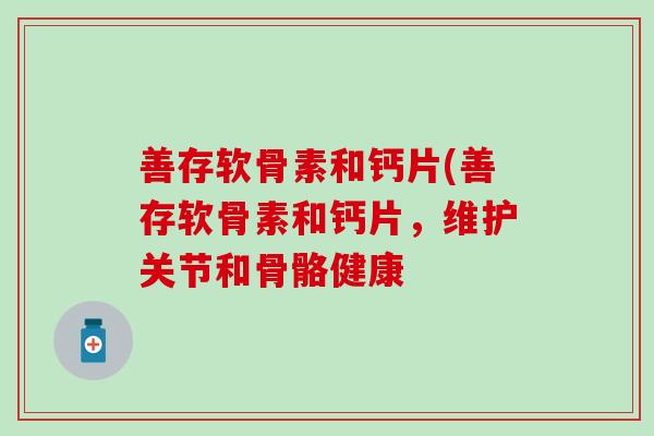 善存软骨素和钙片(善存软骨素和钙片,维护关节和骨骼健康 善存软骨素和钙片(善存软骨素和钙片,维护关节和骨骼健康