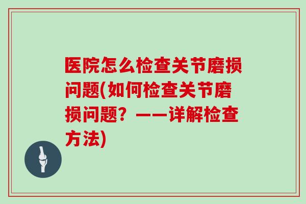 医院怎么检查关节磨损问题(如何检查关节磨损问题?——详解检查方法) 医院怎么检查关节磨损问题(如何检查关节磨损问题?——详解检查方法)