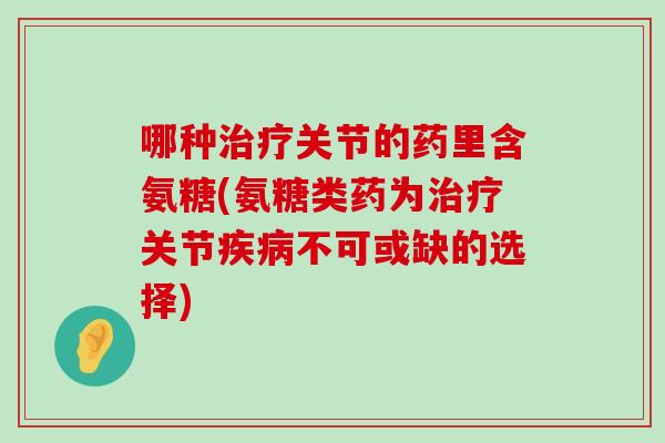 哪种关节的药里含氨糖(氨糖类药为关节不可或缺的选择)