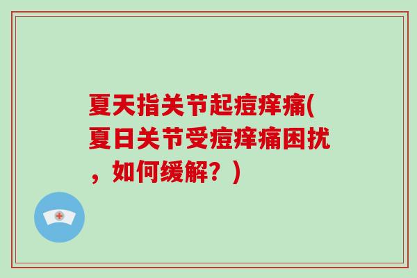 夏天指关节起痘痒痛(夏日关节受痘痒痛困扰,如何缓解?) 夏天指关节起痘痒痛(夏日关节受痘痒痛困扰,如何缓解?)