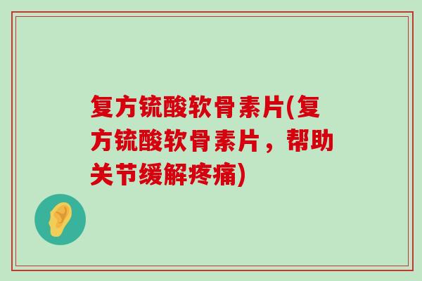 复方锍酸软骨素片(复方锍酸软骨素片，帮助关节缓解)