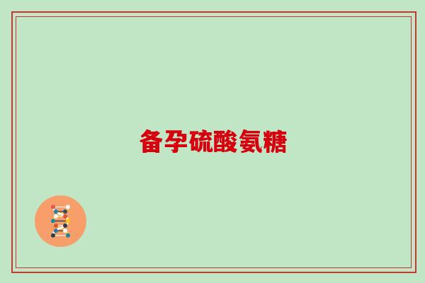 备孕硫酸氨糖 备孕硫酸氨糖