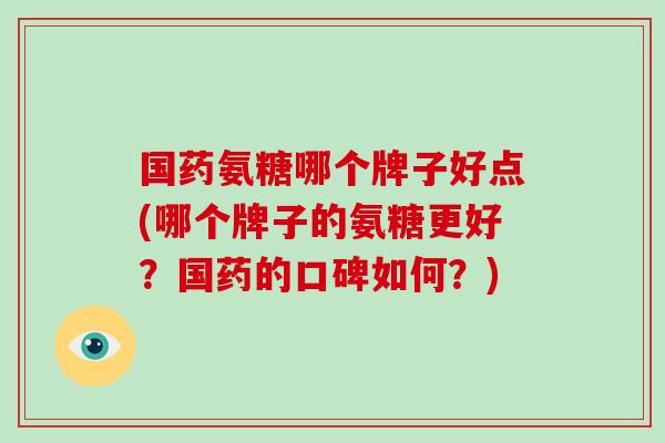 国药氨糖哪个牌子好点(哪个牌子的氨糖更好？国药的口碑如何？)