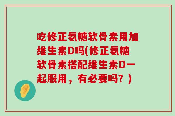 吃修正氨糖软骨素用加维生素D吗(修正氨糖软骨素搭配维生素D一起服用,有必要吗?) 吃修正氨糖软骨素用加维生素D吗(修正氨糖软骨素搭配维生素D一起服用,有必要吗?)