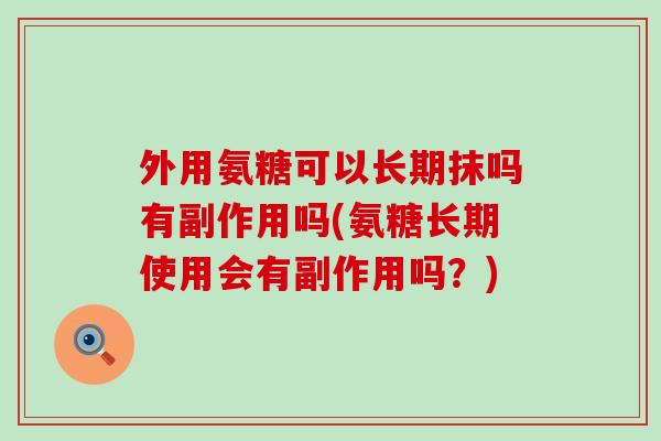 外用氨糖可以长期抹吗有副作用吗(氨糖长期使用会有副作用吗?) 外用氨糖可以长期抹吗有副作用吗(氨糖长期使用会有副作用吗?)