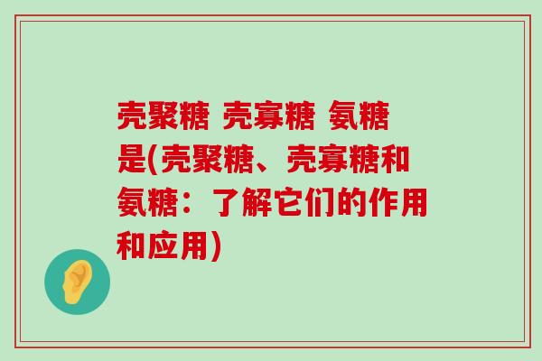 壳聚糖 壳寡糖 氨糖是(壳聚糖、壳寡糖和氨糖:了解它们的作用和应用) 壳聚糖 壳寡糖 氨糖是(壳聚糖、壳寡糖和氨糖:了解它们的作用和应用)