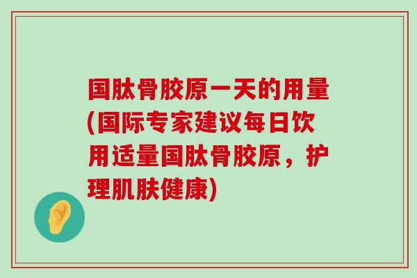 国肽骨胶原一天的用量(国际专家建议每日饮用适量国肽骨胶原,护理健康) 国肽骨胶原一天的用量(国际专家建议每日饮用适量国肽骨胶原,护理健康)