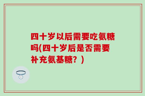 四十岁以后需要吃氨糖吗(四十岁后是否需要补充氨基糖?) 四十岁以后需要吃氨糖吗(四十岁后是否需要补充氨基糖?)