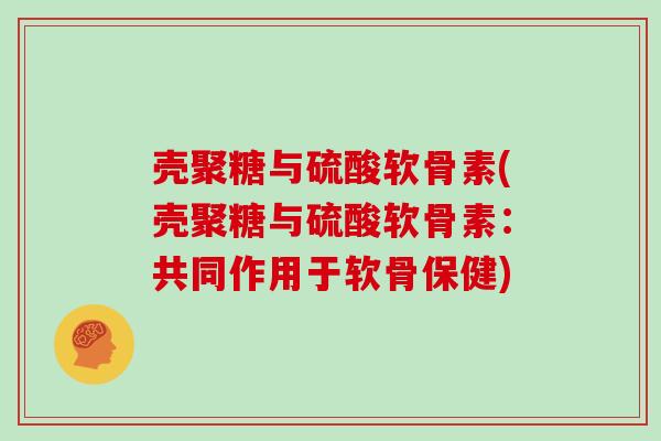 壳聚糖与硫酸软骨素(壳聚糖与硫酸软骨素：共同作用于软骨保健)