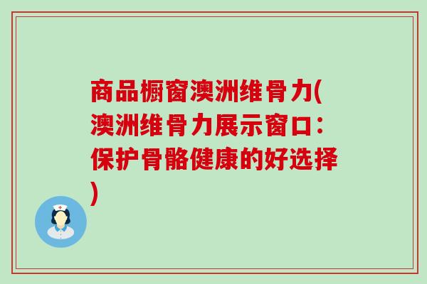 商品橱窗澳洲维骨力(澳洲维骨力展示窗口：保护骨骼健康的好选择)