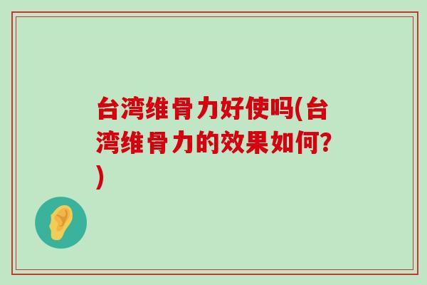 台湾维骨力好使吗(台湾维骨力的效果如何?) 台湾维骨力好使吗(台湾维骨力的效果如何?)