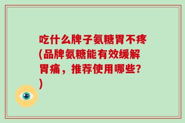 吃什么牌子氨糖胃不疼(品牌氨糖能有效缓解胃痛,推荐使用哪些?) 吃什么牌子氨糖胃不疼(品牌氨糖能有效缓解胃痛,推荐使用哪些?)