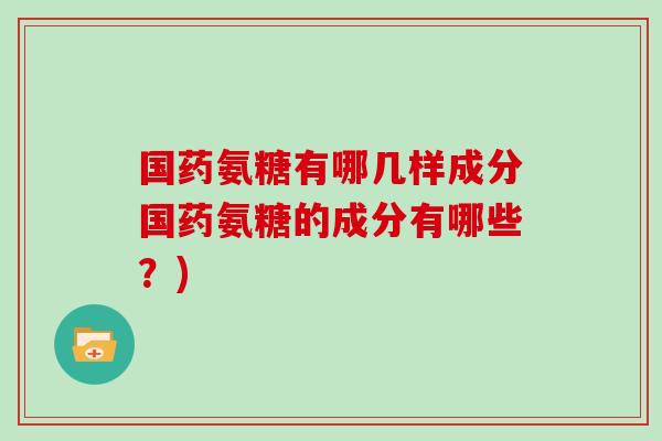 国药氨糖有哪几样成分国药氨糖的成分有哪些？)