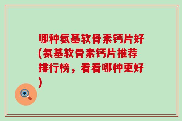哪种氨基软骨素钙片好(氨基软骨素钙片推荐排行榜,看看哪种更好) 哪种氨基软骨素钙片好(氨基软骨素钙片推荐排行榜,看看哪种更好)