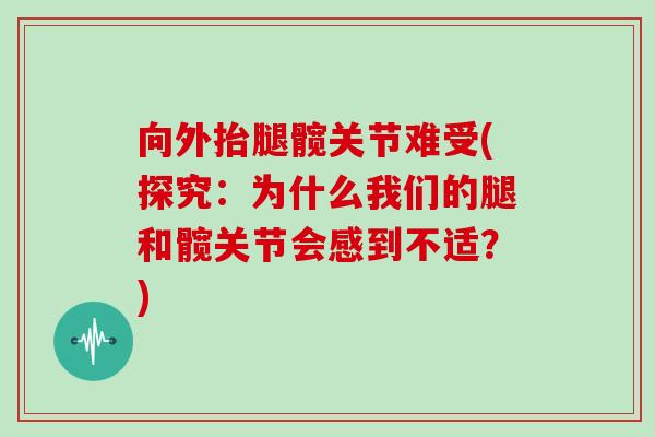 向外抬腿髋关节难受(探究:为什么我们的腿和髋关节会感到不适?) 向外抬腿髋关节难受(探究:为什么我们的腿和髋关节会感到不适?)