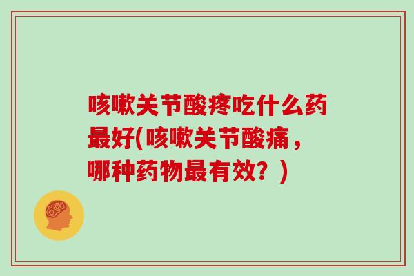 关节酸疼吃什么药好(关节酸痛,哪种有效?) 关节酸疼吃什么药好(关节酸痛,哪种有效?)