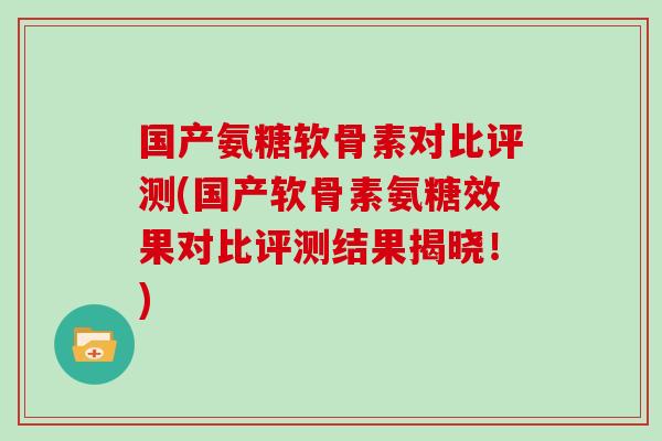 国产氨糖软骨素对比评测(国产软骨素氨糖效果对比评测结果揭晓!) 国产氨糖软骨素对比评测(国产软骨素氨糖效果对比评测结果揭晓!)
