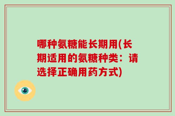 哪种氨糖能长期用(长期适用的氨糖种类:请选择正确用药方式) 哪种氨糖能长期用(长期适用的氨糖种类:请选择正确用药方式)