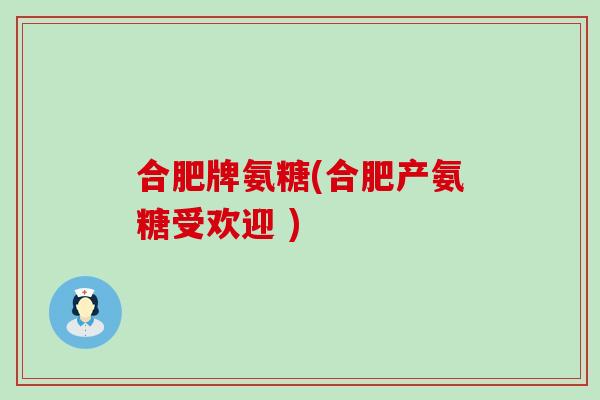 合肥牌氨糖(合肥产氨糖受欢迎 ) 合肥牌氨糖(合肥产氨糖受欢迎 )
