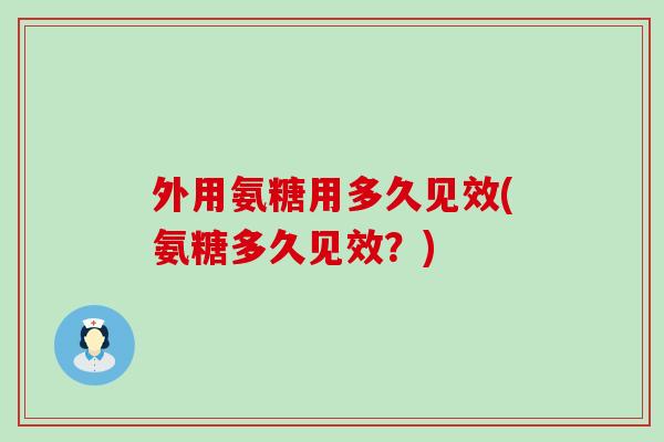 外用氨糖用多久见效(氨糖多久见效？)