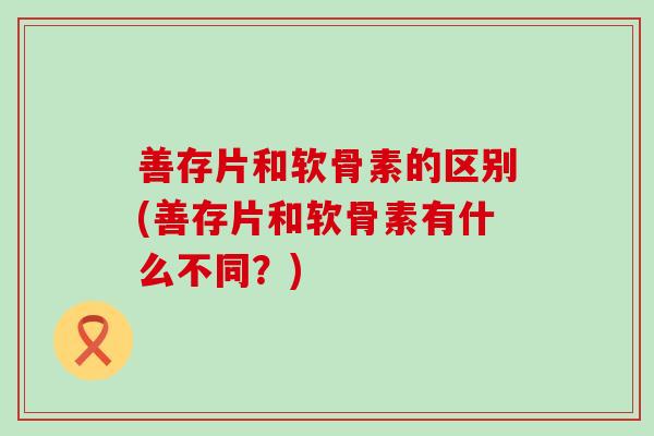 善存片和软骨素的区别(善存片和软骨素有什么不同？)