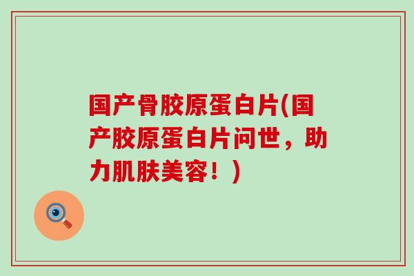 国产骨胶原蛋白片(国产胶原蛋白片问世,助力美容!) 国产骨胶原蛋白片(国产胶原蛋白片问世,助力美容!)