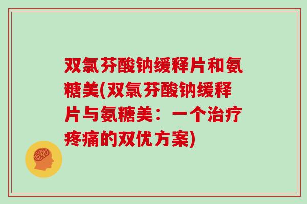 双氯芬酸钠缓释片和氨糖美(双氯芬酸钠缓释片与氨糖美:一个的双优方案) 双氯芬酸钠缓释片和氨糖美(双氯芬酸钠缓释片与氨糖美:一个的双优方案)
