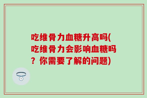 吃维骨力升高吗(吃维骨力会影响吗?你需要了解的问题) 吃维骨力升高吗(吃维骨力会影响吗?你需要了解的问题)